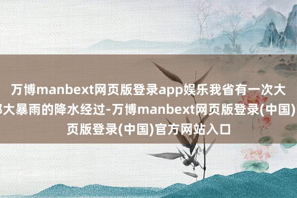 万博manbext网页版登录app娱乐我省有一次大雨到暴雨局部大暴雨的降水经过-万博manbext网页版登录(中国)官方网站入口
