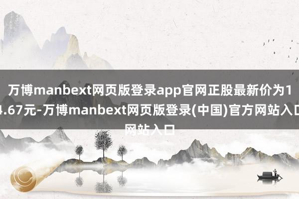 万博manbext网页版登录app官网正股最新价为14.67元-万博manbext网页版登录(中国)官方网站入口