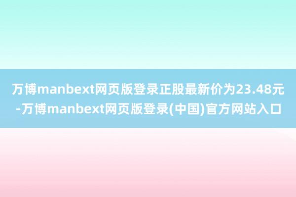 万博manbext网页版登录正股最新价为23.48元-万博manbext网页版登录(中国)官方网站入口