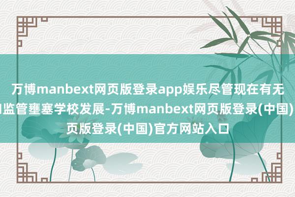 万博manbext网页版登录app娱乐尽管现在有无数繁文缛礼和监管壅塞学校发展-万博manbext网页版登录(中国)官方网站入口