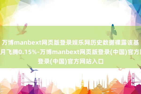 万博manbext网页版登录娱乐网历史数据裸露该基金近1个月飞腾0.15%-万博manbext网页版登录(中国)官方网站入口