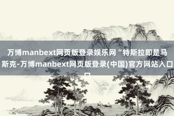 万博manbext网页版登录娱乐网　　“特斯拉即是马斯克-万博manbext网页版登录(中国)官方网站入口