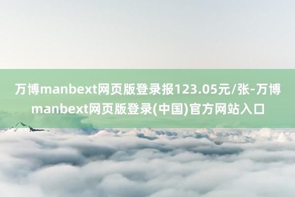 万博manbext网页版登录报123.05元/张-万博manbext网页版登录(中国)官方网站入口