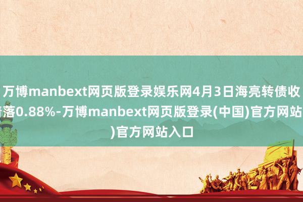万博manbext网页版登录娱乐网4月3日海亮转债收盘着落0.88%-万博manbext网页版登录(中国)官方网站入口