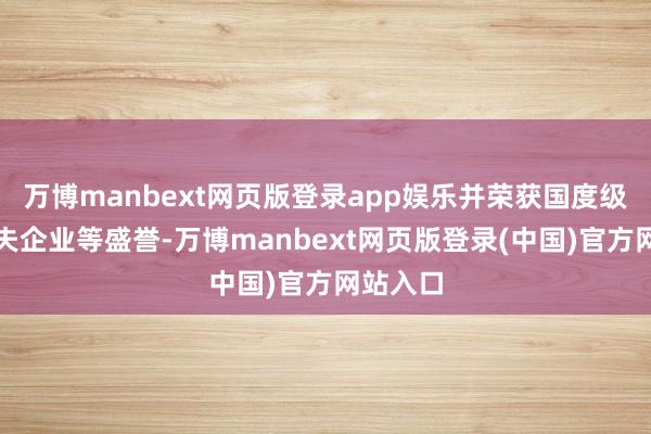 万博manbext网页版登录app娱乐并荣获国度级高新工夫企业等盛誉-万博manbext网页版登录(中国)官方网站入口