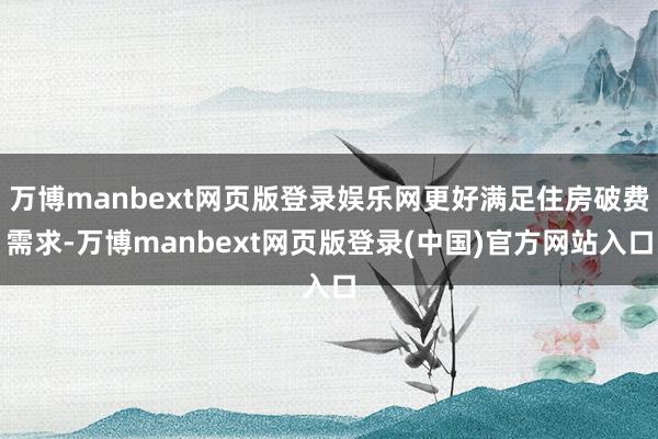 万博manbext网页版登录娱乐网更好满足住房破费需求-万博manbext网页版登录(中国)官方网站入口