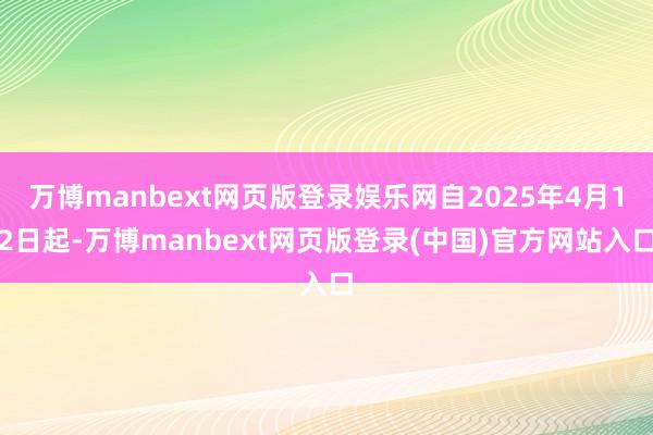 万博manbext网页版登录娱乐网自2025年4月12日起-万博manbext网页版登录(中国)官方网站入口