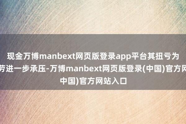 现金万博manbext网页版登录app平台其扭亏为盈的勤劳进一步承压-万博manbext网页版登录(中国)官方网站入口