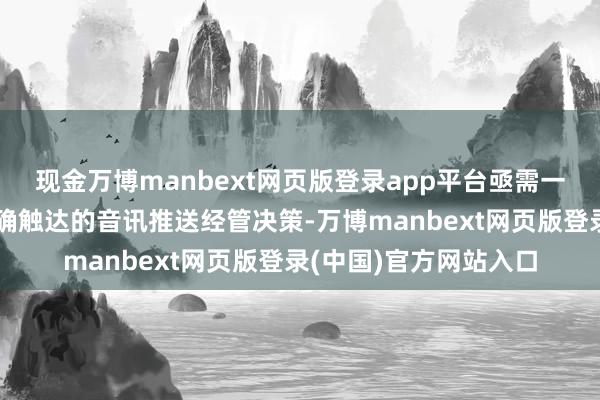 现金万博manbext网页版登录app平台亟需一套大要快速反应、精确触达的音讯推送经管决策-万博manbext网页版登录(中国)官方网站入口
