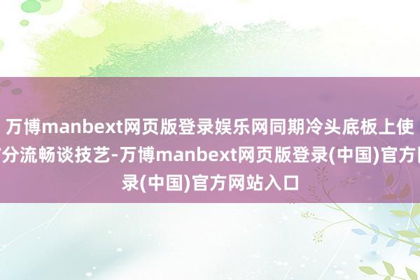 万博manbext网页版登录娱乐网同期冷头底板上使用了SCT分流畅谈技艺-万博manbext网页版登录(中国)官方网站入口