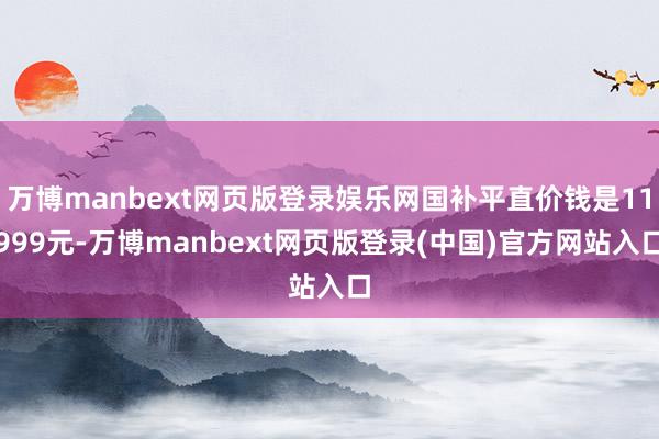 万博manbext网页版登录娱乐网国补平直价钱是11999元-万博manbext网页版登录(中国)官方网站入口
