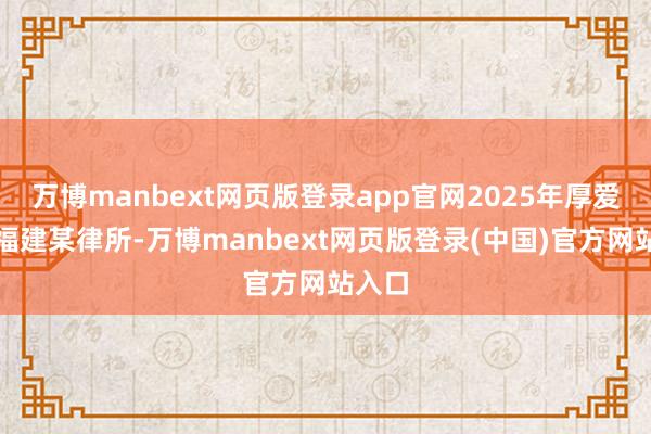 万博manbext网页版登录app官网2025年厚爱入职福建某律所-万博manbext网页版登录(中国)官方网站入口