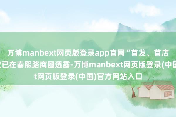 万博manbext网页版登录app官网“首发、首店经济的带动效应已在春熙路商圈透露-万博manbext网页版登录(中国)官方网站入口