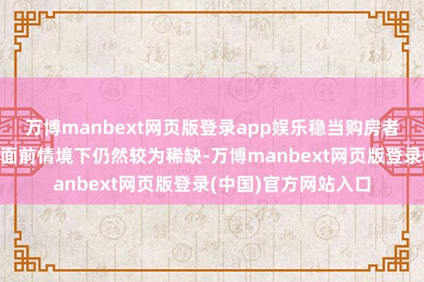 万博manbext网页版登录app娱乐稳当购房者需求的“好屋子”在面前情境下仍然较为稀缺-万博manbext网页版登录(中国)官方网站入口