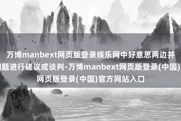 万博manbext网页版登录娱乐网中好意思两边并莫得就关税问题进行磋议或谈判-万博manbext网页版登录(中国)官方网站入口