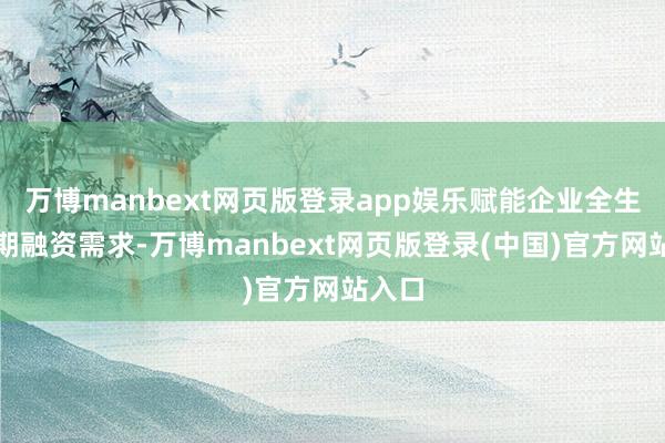 万博manbext网页版登录app娱乐赋能企业全生命周期融资需求-万博manbext网页版登录(中国)官方网站入口