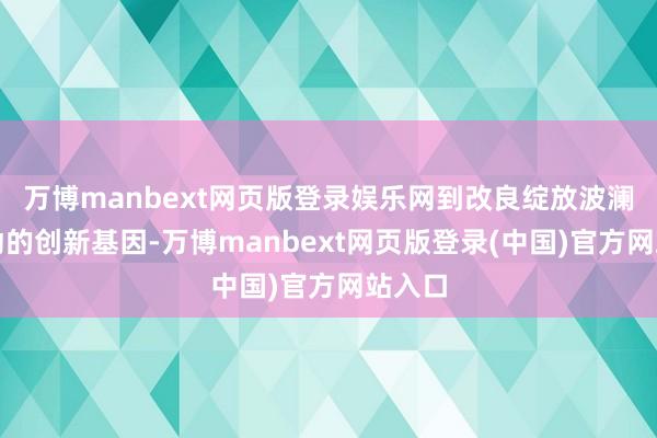 万博manbext网页版登录娱乐网到改良绽放波澜里跃动的创新基因-万博manbext网页版登录(中国)官方网站入口