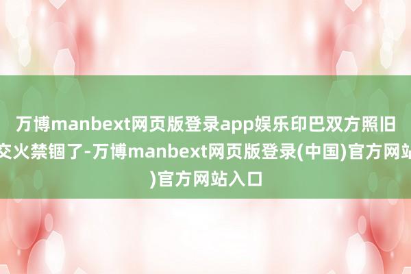 万博manbext网页版登录app娱乐印巴双方照旧屡次交火禁锢了-万博manbext网页版登录(中国)官方网站入口