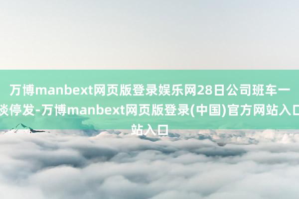 万博manbext网页版登录娱乐网28日公司班车一谈停发-万博manbext网页版登录(中国)官方网站入口