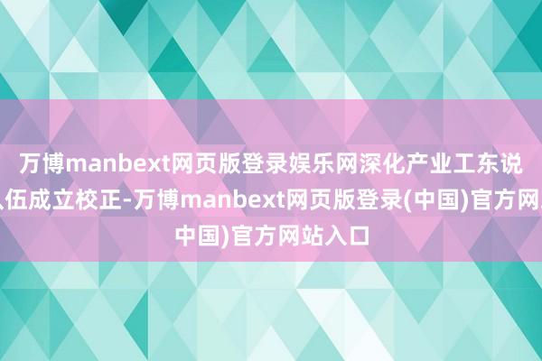 万博manbext网页版登录娱乐网深化产业工东说念主队伍成立校正-万博manbext网页版登录(中国)官方网站入口