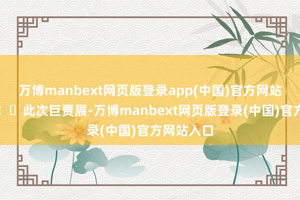 万博manbext网页版登录app(中国)官方网站权威得很！​此次巨贾展-万博manbext网页版登录(中国)官方网站入口