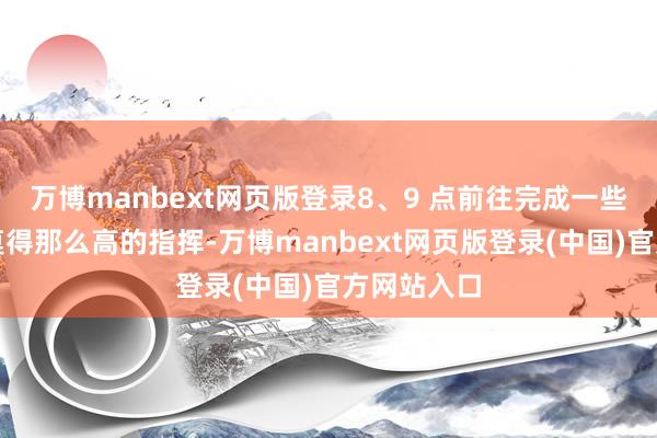 万博manbext网页版登录8、9 点前往完成一些指挥负荷莫得那么高的指挥-万博manbext网页版登录(中国)官方网站入口