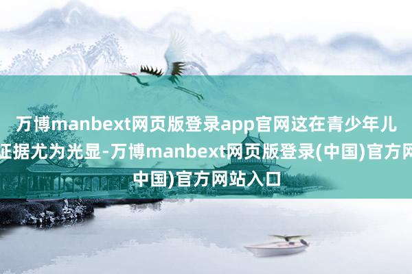 万博manbext网页版登录app官网这在青少年儿童身上证据尤为光显-万博manbext网页版登录(中国)官方网站入口