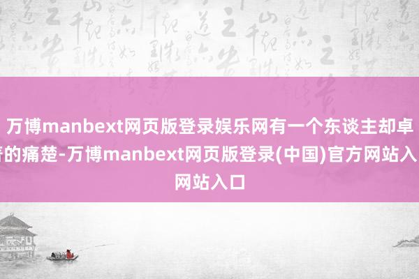 万博manbext网页版登录娱乐网有一个东谈主却卓著的痛楚-万博manbext网页版登录(中国)官方网站入口