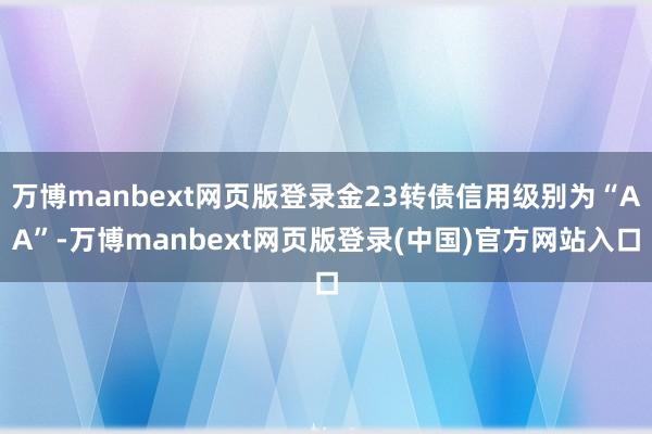 万博manbext网页版登录金23转债信用级别为“AA”-万博manbext网页版登录(中国)官方网站入口