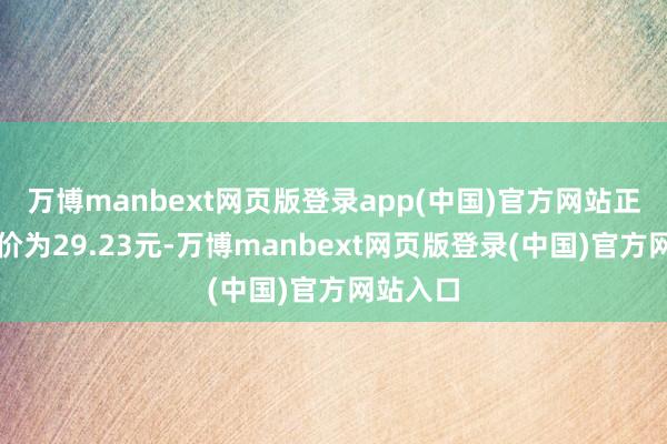 万博manbext网页版登录app(中国)官方网站正股最新价为29.23元-万博manbext网页版登录(中国)官方网站入口