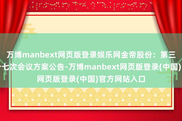 万博manbext网页版登录娱乐网金帝股份：第三届董事会第十七次会议方案公告-万博manbext网页版登录(中国)官方网站入口
