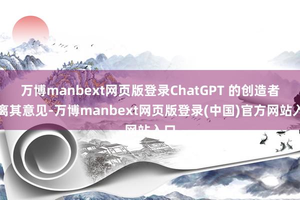 万博manbext网页版登录ChatGPT 的创造者距离其意见-万博manbext网页版登录(中国)官方网站入口