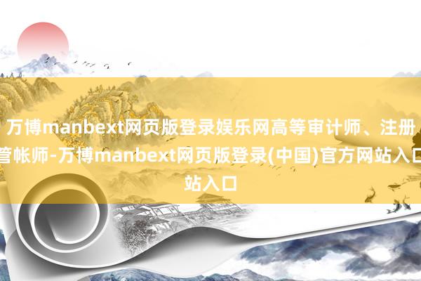 万博manbext网页版登录娱乐网高等审计师、注册管帐师-万博manbext网页版登录(中国)官方网站入口
