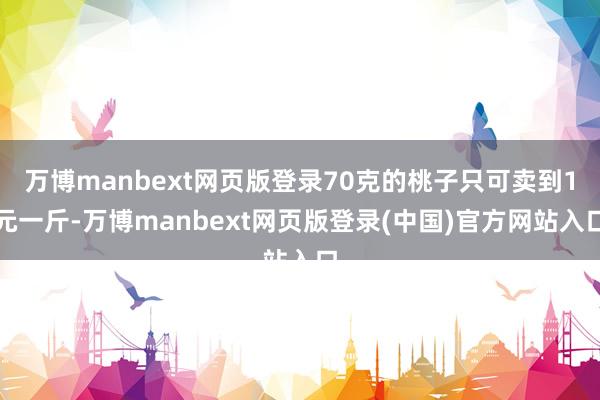 万博manbext网页版登录70克的桃子只可卖到1元一斤-万博manbext网页版登录(中国)官方网站入口