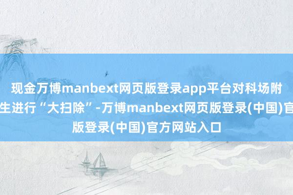 现金万博manbext网页版登录app平台对科场附进的环境卫生进行“大扫除”-万博manbext网页版登录(中国)官方网站入口