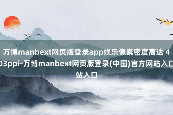 万博manbext网页版登录app娱乐像素密度高达 403ppi-万博manbext网页版登录(中国)官方网站入口