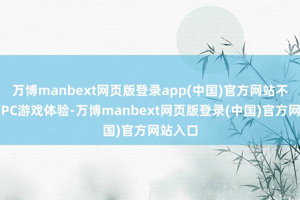万博manbext网页版登录app(中国)官方网站不休培育PC游戏体验-万博manbext网页版登录(中国)官方网站入口