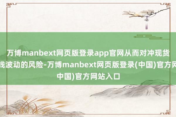 万博manbext网页版登录app官网从而对冲现货市集价钱波动的风险-万博manbext网页版登录(中国)官方网站入口