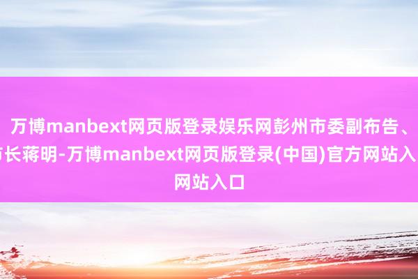 万博manbext网页版登录娱乐网彭州市委副布告、市长蒋明-万博manbext网页版登录(中国)官方网站入口