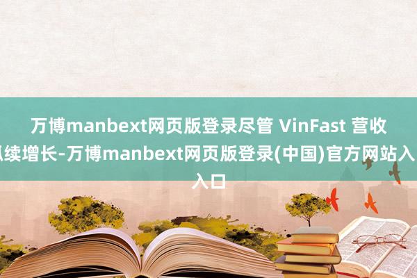 万博manbext网页版登录尽管 VinFast 营收抓续增长-万博manbext网页版登录(中国)官方网站入口