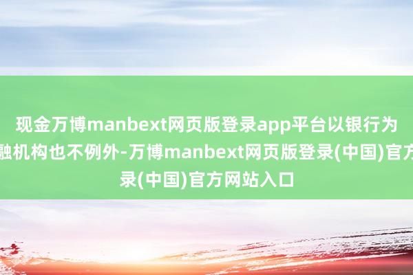 现金万博manbext网页版登录app平台以银行为代表的金融机构也不例外-万博manbext网页版登录(中国)官方网站入口