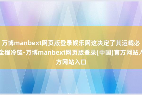 万博manbext网页版登录娱乐网这决定了其运载必须全程冷链-万博manbext网页版登录(中国)官方网站入口