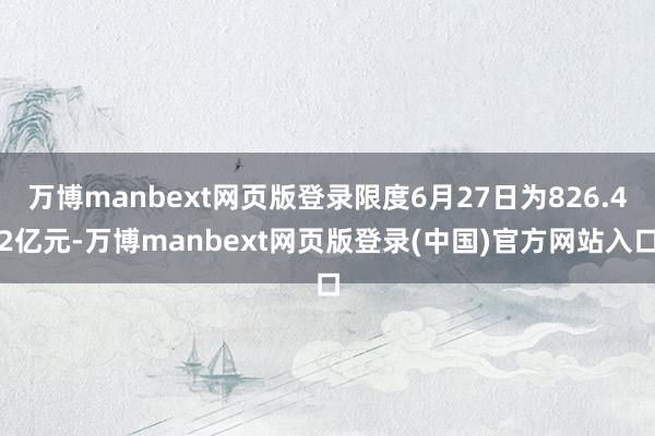 万博manbext网页版登录限度6月27日为826.42亿元-万博manbext网页版登录(中国)官方网站入口