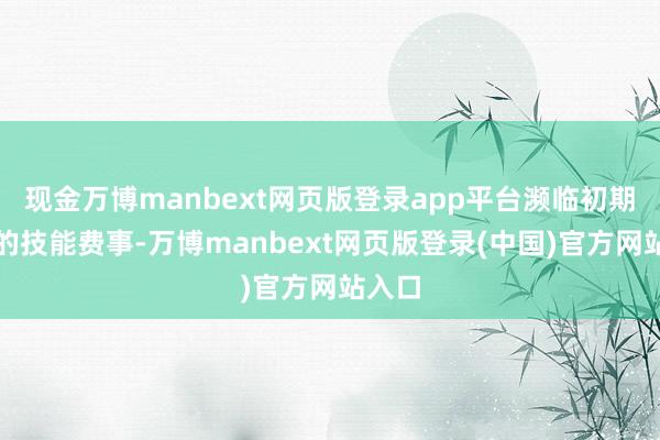 现金万博manbext网页版登录app平台濒临初期出现的技能费事-万博manbext网页版登录(中国)官方网站入口