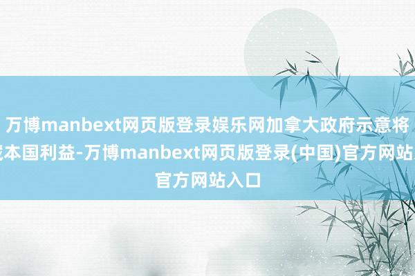 万博manbext网页版登录娱乐网加拿大政府示意将珍藏本国利益-万博manbext网页版登录(中国)官方网站入口
