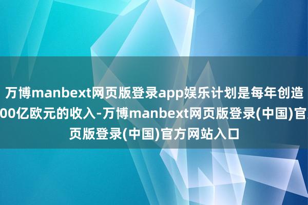 万博manbext网页版登录app娱乐计划是每年创造250 亿至300亿欧元的收入-万博manbext网页版登录(中国)官方网站入口