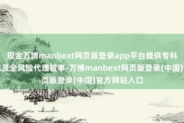 现金万博manbext网页版登录app平台提供专科的维权究诘以及全风险代理管事-万博manbext网页版登录(中国)官方网站入口