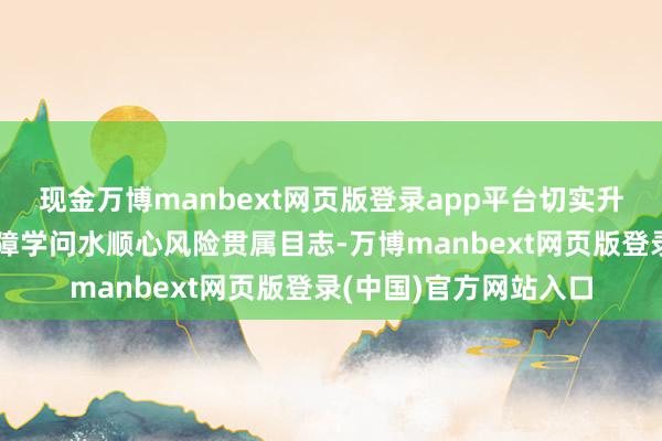 现金万博manbext网页版登录app平台切实升迁雄伟公共的金融保障学问水顺心风险贯属目志-万博manbext网页版登录(中国)官方网站入口