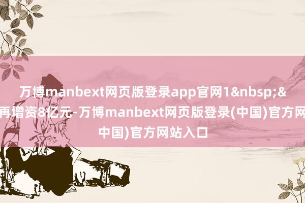 万博manbext网页版登录app官网1&nbsp;&nbsp;再增资8亿元-万博manbext网页版登录(中国)官方网站入口
