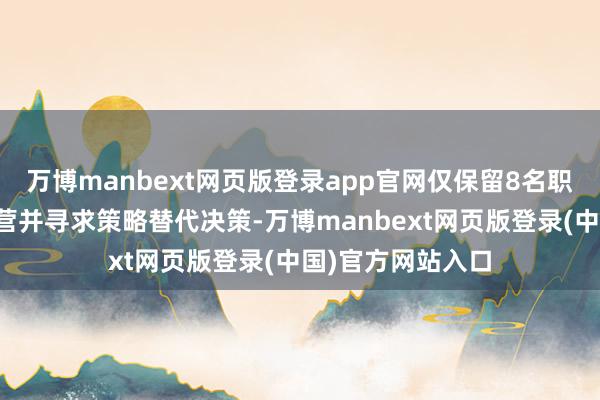 万博manbext网页版登录app官网仅保留8名职工以保管基本运营并寻求策略替代决策-万博manbext网页版登录(中国)官方网站入口